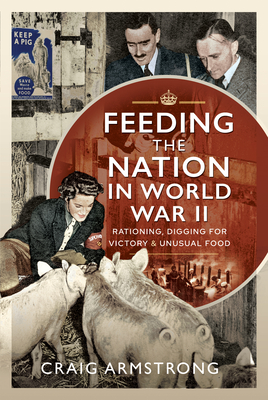 Feeding the Nation in World War II: Rationing, Digging for Victory and Unusual Food - Armstrong, Craig