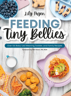 Feeding Tiny Bellies: Over 100 Baby-Led Weaning, Toddler, and Family Recipes: A Cookbook - Payen, Lily, and Kwon, Min (Foreword by)