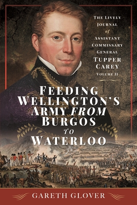 Feeding Wellington's Army from Burgos to Waterloo: The Lively Journal of Assistant Commissary General Tupper Carey - Volume II - Glover, Gareth