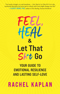 Feel, Heal, and Let That Sh*t Go: Your Guide to Emotional Resilience and Lasting Self-Love