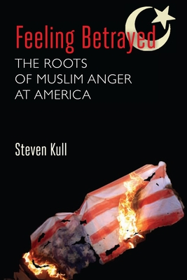 Feeling Betrayed: The Roots of Muslim Anger at America - Kull, Steven