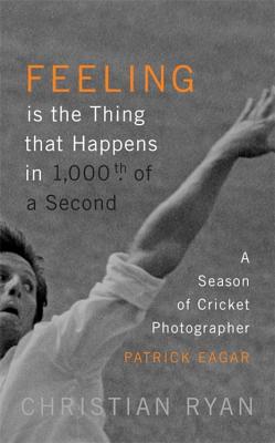 Feeling is the Thing that Happens in 1000th of a Second: the first cricket World Cup and an Ashes Series: LONGLISTED FOR THE WILLIAM HILL SPORTS BOOK OF THE YEAR 2017 - Ryan, Christian, and Eagar, Patrick (Photographer)