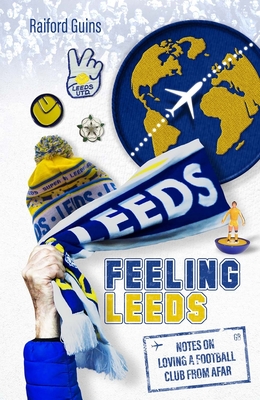 Feeling Leeds: Notes on Loving a Football Club from Afar - Guins, Raiford