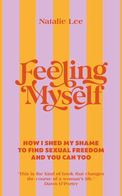 Feeling Myself: How I shed my shame to find sexual freedom and you can too - Lee, Natalie