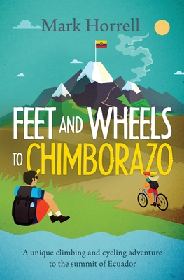 Feet and Wheels to Chimborazo: A unique climbing and cycling adventure to the summit of Ecuador - Horrell, Mark