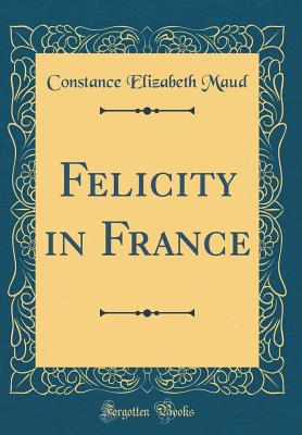 Felicity in France (Classic Reprint) - Maud, Constance Elizabeth