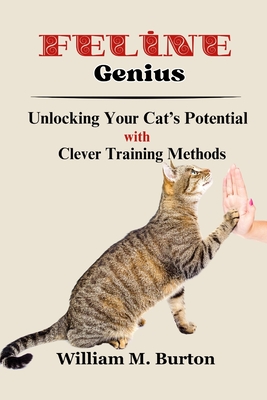 Feline Genius: Unlocking Your Cat's Potential with Clever Training Methods - Burton, William M