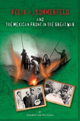 Felix A. Sommerfeld and the Mexican Front in the Great War - Von Feilitzsch, Heribert