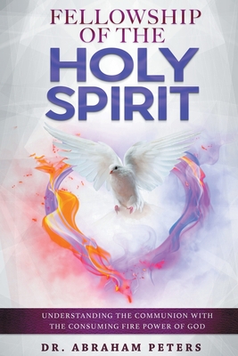 Fellowship with the Holy Spirit: Understanding The Communion With The Consuming Fire Power Of God - Peters, Abraham, Dr.