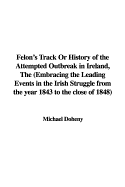 Felon's Track or History of the Attempted Outbreak in Ireland, the (Embracing the Leading Events in the Irish Struggle from the Year 1843 to the Close of 1848)