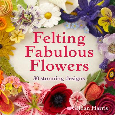 Felting Fabulous Flowers: 30 Stunning Designs - Harris, Gillian