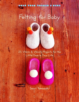 Felting for Baby: 25 Warm & Woolly Projects for the Little Ones in Your Life - Yamazaki, Saori