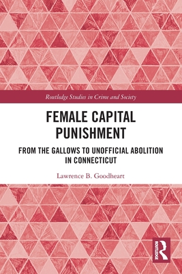 Female Capital Punishment: From the Gallows to Unofficial Abolition in Connecticut - Goodheart, Lawrence B