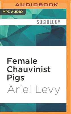 Female Chauvinist Pigs: Women and the Rise of Raunch Culture - Levy, Ariel, and Jolson, Aimee (Read by)