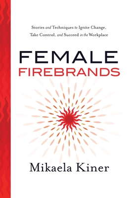 Female Firebrands: Stories and Techniques to Ignite Change, Take Control, and Succeed in the Workplace - Kiner, Mikaela