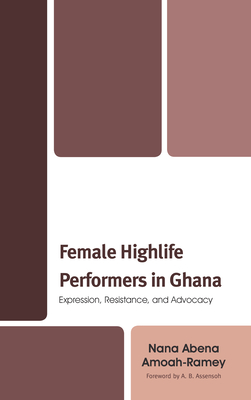 Female Highlife Performers in Ghana: Expression, Resistance, and Advocacy - Amoah-Ramey, Nana Abena, and Assensoh, A B (Foreword by)