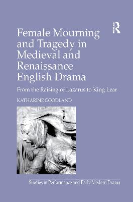 Female Mourning and Tragedy in Medieval and Renaissance English Drama: From the Raising of Lazarus to King Lear - Goodland, Katharine