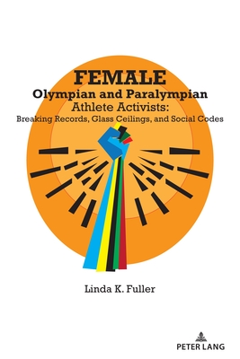 Female Olympian and Paralympian Athlete Activists: Breaking Records, Glass Ceilings, and Social Codes - Fuller, Linda K