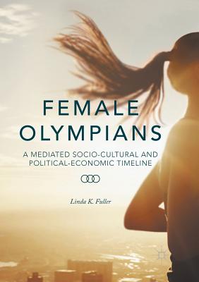 Female Olympians: A Mediated Socio-Cultural and Political-Economic Timeline - Fuller, Linda K, PhD