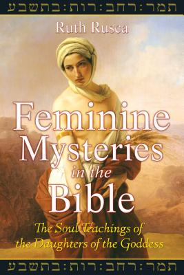 Feminine Mysteries in the Bible: The Soul Teachings of the Daughters of the Goddess - Rusca, Ruth