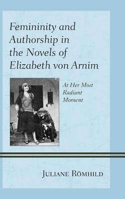 Femininity and Authorship in the Novels of Elizabeth von Arnim: At Her Most Radiant Moment - Rmhild, Juliane