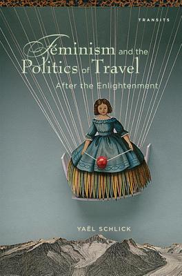 Feminism and the Politics of Travel after the Enlightenment - Schlick, Yal