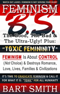 FEMINISM B.S. (The Good, The Bad & The Ultra-Ugly!) + "TOXIC FEMININITY": FEMINISM Is About CONTROL (Not Choice) & Destroys Romance, Love-lives, Families & Civilizations It's Time To Eradicate Feminism & Call It For What It Is: "Toxic" For All Humanity