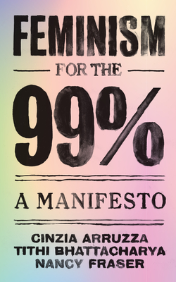 Feminism for the 99%: A Manifesto - Arruzza, Cinzia, and Bhattacharya, Tithi, and Fraser, Nancy