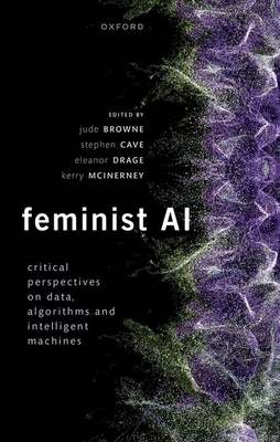 Feminist AI: Critical Perspectives on Algorithms, Data, and Intelligent Machines - Browne, Jude (Editor), and Cave, Stephen (Editor), and Drage, Eleanor (Editor)