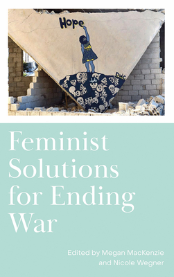 Feminist Solutions for Ending War - MacKenzie, Megan (Editor), and Wegner, Nicole