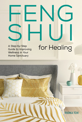 Feng Shui for Healing: A Step-By-Step Guide to Improving Wellness in Your Home Sanctuary - Tchi, Rodika
