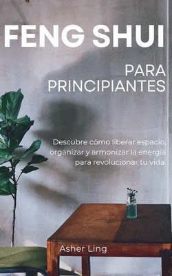 Feng Shui Para Principiantes: Descubre c?mo liberar espacio, organizar y armonizar la energ?a para revolucionar tu vida. - Ling, Asher