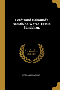 Ferdinand Raimund's S?mtliche Werke. Erstes B?ndchen.