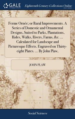 Ferme Orne; or Rural Improvements. A Series of Domestic and Ornamental Designs, Suited to Parks, Plantations, Rides, Walks, Rivers, Farms, &c. ... Calculated for Landscape and Picturesque Effects. Engraved on Thirty-eight Plates. ... By John Plaw, - Plaw, John