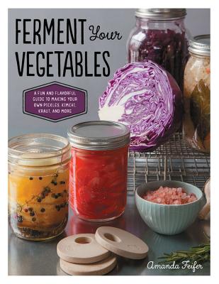 Ferment Your Vegetables: A Fun and Flavorful Guide to Making Your Own Pickles, Kimchi, Kraut, and More - Feifer, Amanda