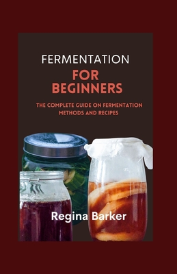 Fermentation for Beginners: The Complete Guide on Fermentation Methods and Recipes - Barker, Regina