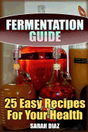 Fermentation Guide: 25 Easy Recipes for Your Health: (Fermented Food, Homemade Fermentation)