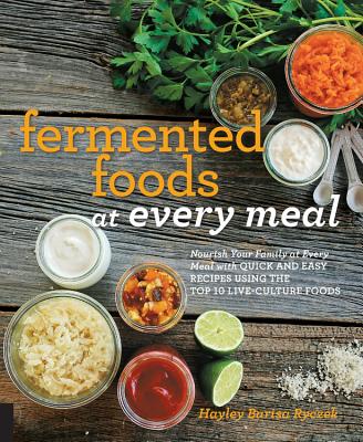Fermented Foods at Every Meal: Nourish Your Family at Every Meal with Quick and Easy Recipes Using the Top 10 Live-Culture Foods - Barisa Ryczek, Hayley