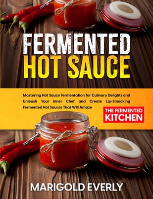 Fermented Hot Sauce: Mastering Hot Sauce Fermentation for Culinary Delights and Unleash Your Inner Chef and Create Lip-Smacking Fermented Hot Sauces That Will Amaze - Everly, Marigold