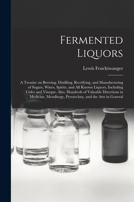 Fermented Liquors: a Treatise on Brewing, Distilling, Rectifying, and Manufacturing of Sugars, Wines, Spirits, and All Known Liquors, Including Cider and Vinegar. Also, Hundreds of Valuable Directions in Medicine, Metallurgy, Pyrotechny, and the Arts... - Feuchtwanger, Lewis 1805-1876