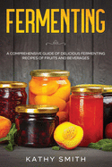 Fermenting: A Comprehensive Guide of Delicious Fermenting Recipes of Fruits and Beverages