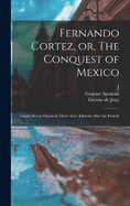 Fernando Cortez, or, The Conquest of Mexico: Grand Heroic Opera in Three Acts: Libretto After the French