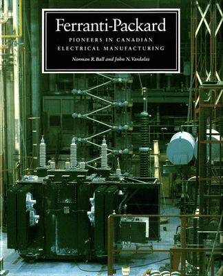 Ferranti-Packard: Pioneers in Canadian Electrical Manufacturing - Ball, Norman R, and Vardalas, John N