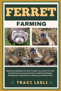 Ferret Farming: Illustrative Handbook On How To Raise Your Ferret On Farm Establishment, Housing, Nutrition, Health And Disease Management, Reproduction, Marketing And Many More