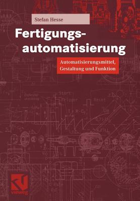 Fertigungsautomatisierung: Automatisierungsmittel, Gestaltung Und Funktion - Hesse, Stefan