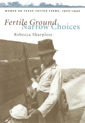 Fertile Ground, Narrow Choices: Women on Texas Cotton Farms, 1900-1940 - Sharpless, Rebecca