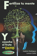 Fertiliza tu MENTE y cosecha el fruto del ?XITO: Claves de prosperidad y abundancia