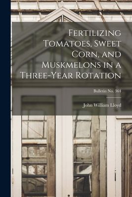 Fertilizing Tomatoes, Sweet Corn, and Muskmelons in a Three-year Rotation; bulletin No. 364 - Lloyd, John William 1876-