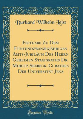 Festgabe Zu Dem Fnfundzwanzigjhrigen Amts-Jubilum Des Herrn Geheimen Staatsraths Dr. Moritz Seebeck, Curators Der Universitt Jena (Classic Reprint) - Leist, Burkard Wilhelm