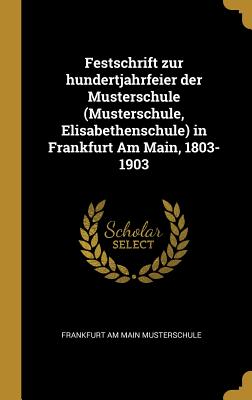 Festschrift Zur Hundertjahrfeier Der Musterschule (Musterschule, Elisabethenschule) in Frankfurt Am Main, 1803-1903 - Musterschule, Frankfurt Am Main